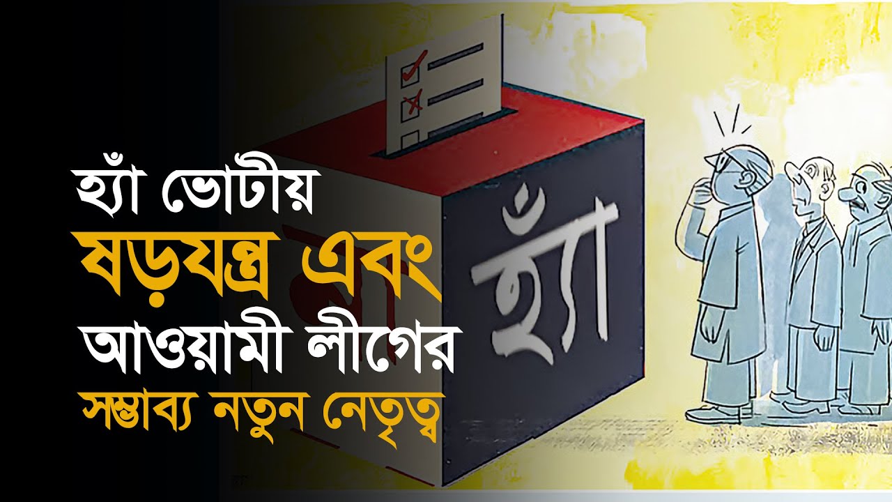 বিষয়: হ্যাঁ ভোটীয় ষড়যন্ত্র এবং আওয়ামী লীগের সম্ভাব্য নতুন নেতৃত্ব ।