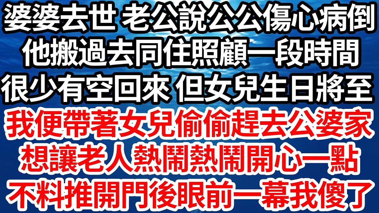 婆婆去世 老公說公公傷心病倒，他搬過去同住照顧一段時間，很少有空回來 但女兒生日將至，我便帶著女兒偷偷趕去公婆家，想讓老人熱鬧熱鬧開心一點，不料推開門後眼前一幕我傻了【倫理】【都市】