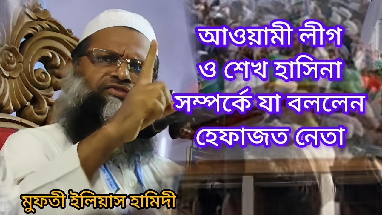 আওয়ামী লীগ ও শেখ হাসিনা সম্পর্কে যা বললেন। হেফাজত নেতা ও এমপি প্রার্থী। মুফতি ইলিয়াস হামিদী