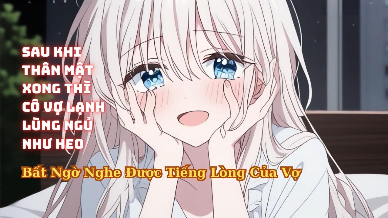 FULL Cùng Vợ Thân Mật Xong Thì Cô Vợ Lạnh Lùng Ngủ Như Heo Bất Ngờ Nghe Được Tiếng Lòng Của Vợ
