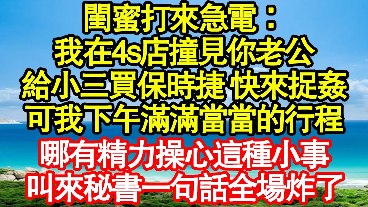 閨蜜打來急電：我在4s店撞見你老公，給小三買保時捷 快來捉姦，可我下午滿滿當當的行程，哪有精力操心這種小事，叫來秘書一句話全場炸了 真情故事會|老年故事|情感需求|養老|家庭正能量