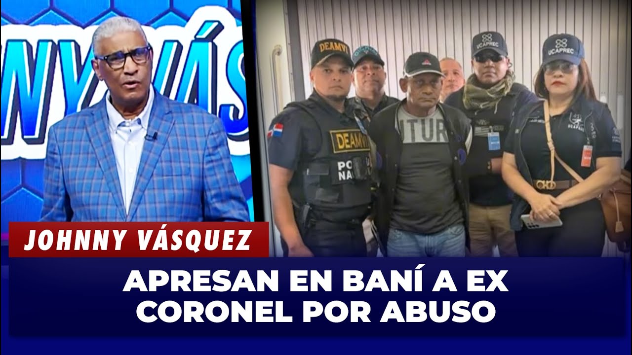 Johnny Vásquez: Apresan en Baní a ex coronel acusado de abuso sexual contra una menor
