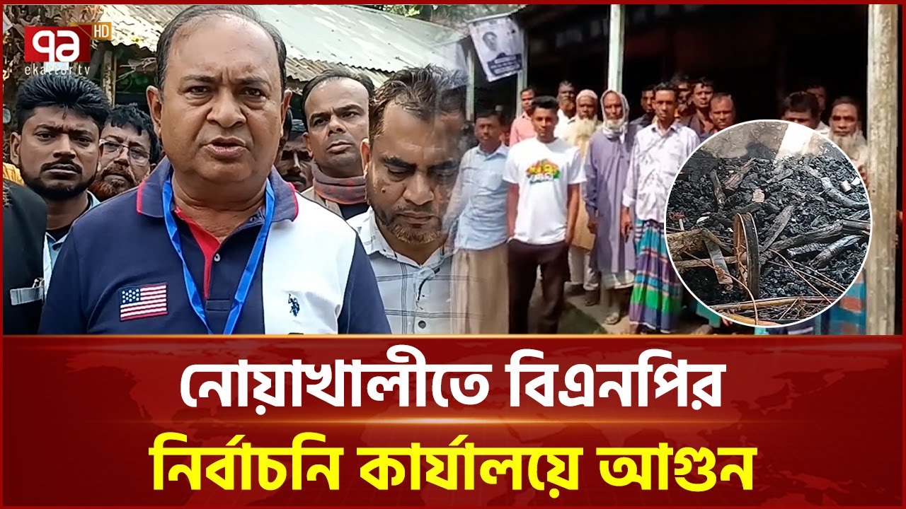 নোয়াখালীতে বিএনপির নির্বাচনি কার্যালয়ে আগুন, নেতারা বলছেন পরিকল্পিত | Ekattor TV