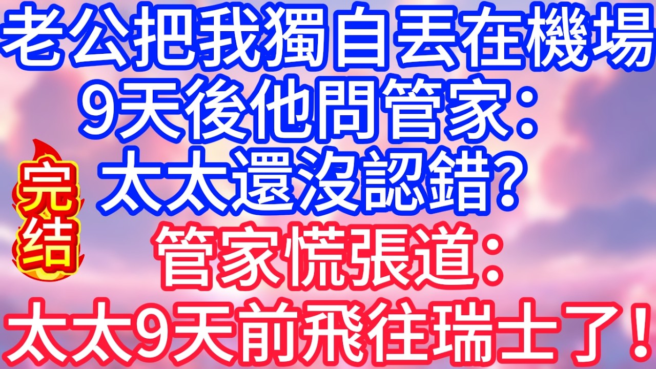 【情感故事】老公把我獨自丟在機場，9天後他問管家：太太還沒認錯？管家慌張道：太太9天前飛往瑞士了！#故事 #人生哲理