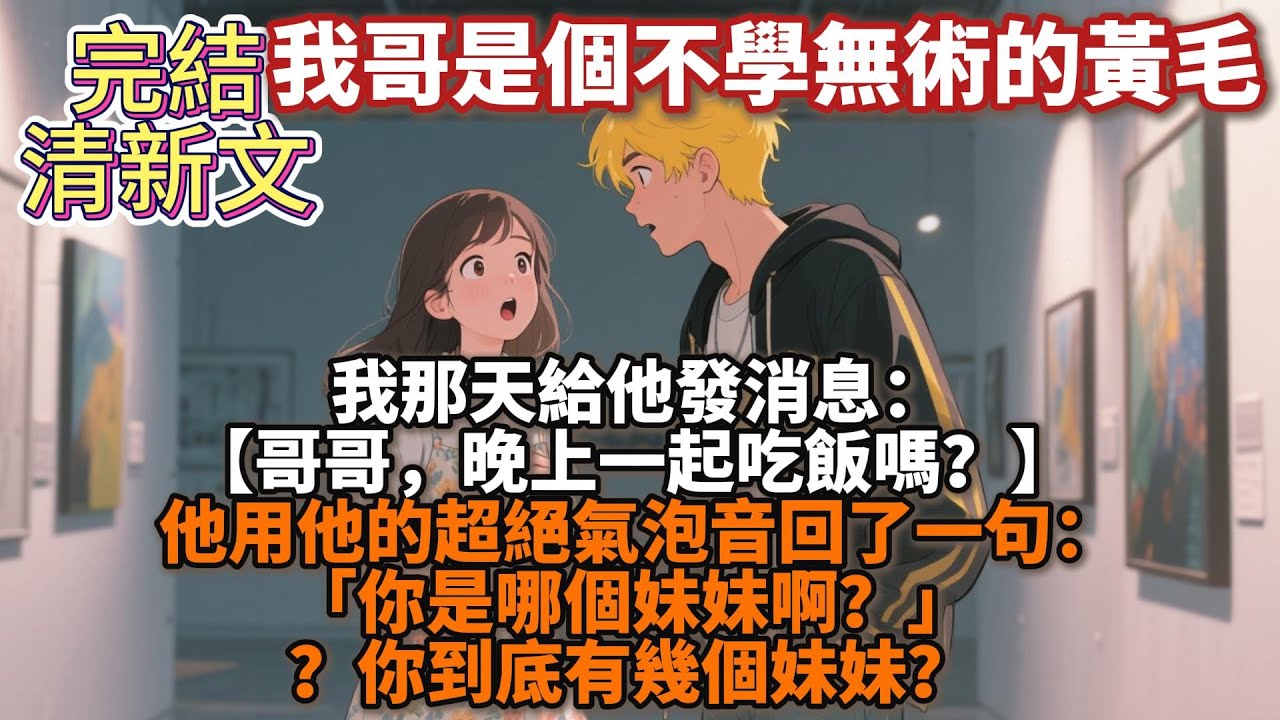 完結清新文：我哥是個不學無術的黃毛。 那天給他發消息：【哥哥，晚上一起吃飯嗎？】 他用他的超絕氣泡音回了一句：「你是哪個妹妹啊？」 ？你到底有幾個妹妹？