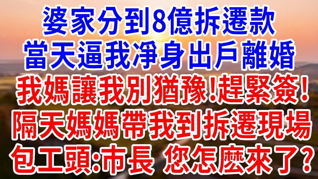 婆家分到8亿拆迁款，当天逼我净身出户离婚，我妈让我别犹豫赶紧签，隔天妈妈带我到拆迁现场，包工头：市长，您怎么来了？#婆媳#反轉#爽文