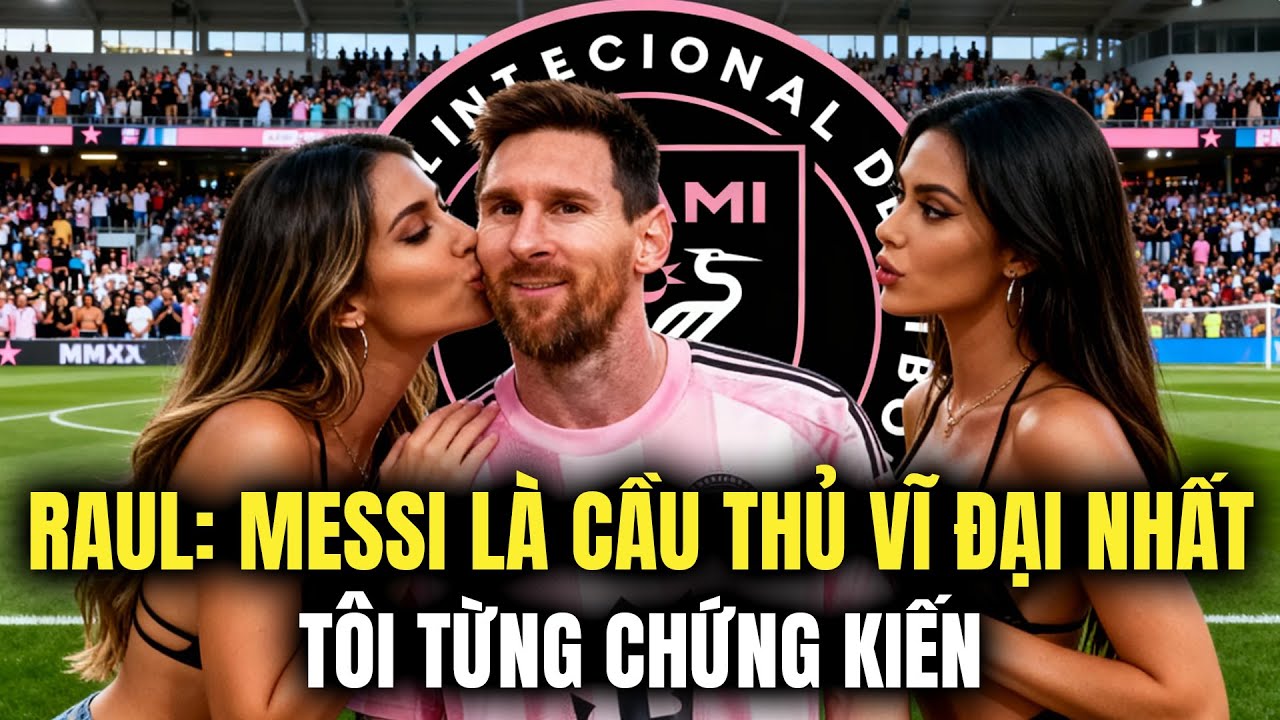 RAUL: 'MESSI LÀ CẦU THỦ VĨ ĐẠI NHẤT TÔI TỪNG CHỨNG KIẾN'