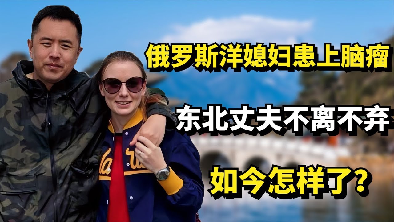 11年前，俄罗斯洋媳妇患上脑瘤，东北丈夫不离不弃，如今怎样了？
