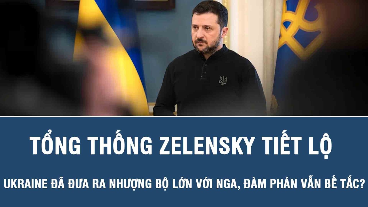 Tổng thống Zelensky tiết lộ Ukraine đã đưa ra nhượng bộ lớn với Nga, đàm phán vẫn bế tắc?