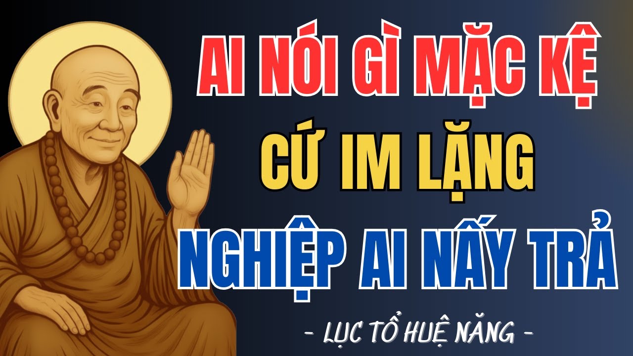 LỤC TỔ HUỆ NĂNG Ai nói gì mặc kệ - cứ im lặng, nghiệp ai nấy trả, nghe rất thấm thía