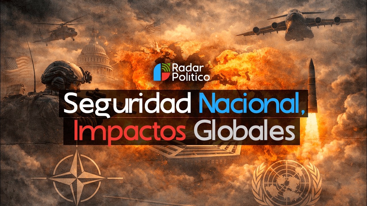 Seguridad Nacional, Impactos Globales | Radar Político