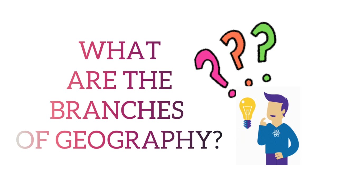 WHAT ARE THE BRANCHES OF GEOGRAPHY?