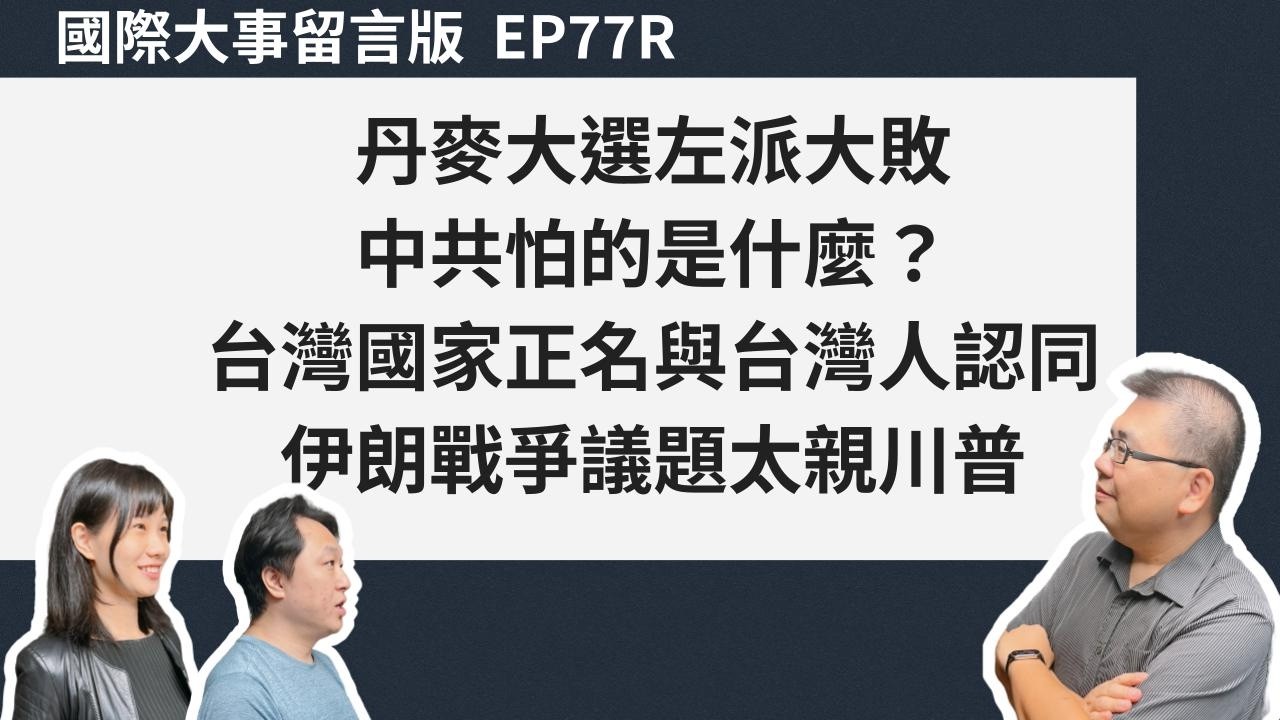 EP77R. 【留言板】丹麥大選左派大敗、中共怕的是什麼？、台灣國家正名與台灣人認同、  伊朗戰爭議題會不會太親川普
