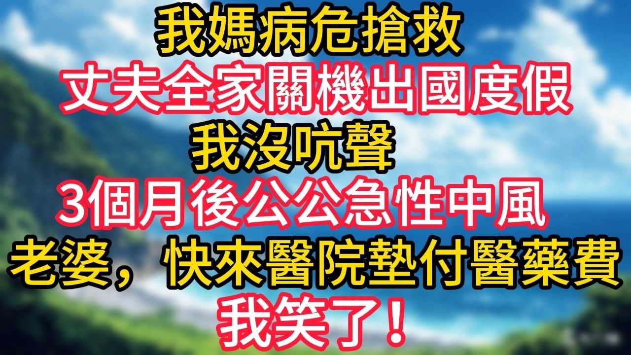 我媽病危搶救，丈夫全家關機出國度假，我沒吭聲。3個月後公公急性中風，丈夫：老婆，你快來醫院墊付醫藥費，我笑了！#幸福生活#為人處世#生活經驗#情感故事#婆媳故事#子女孝順#孝順#子女不孝
