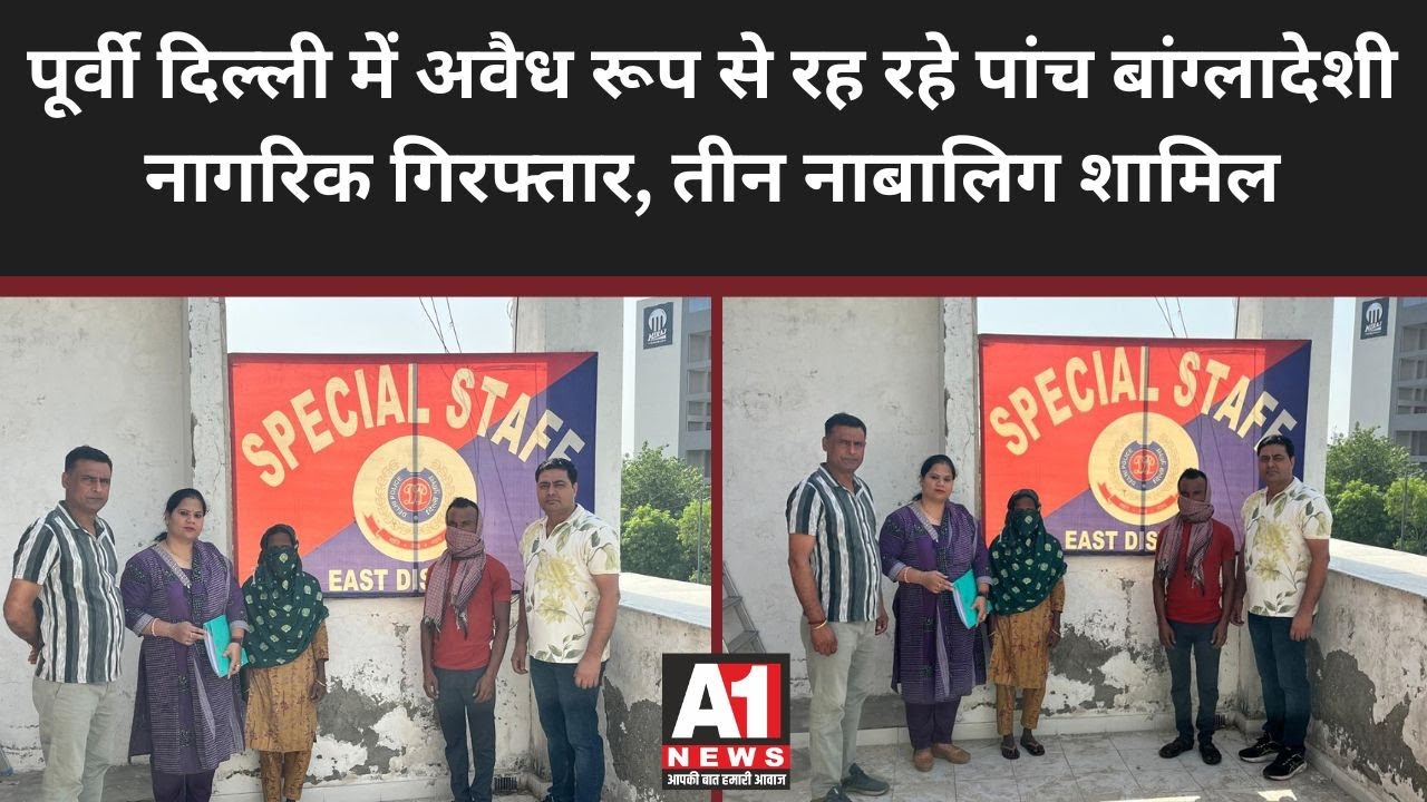 पूर्वी दिल्ली में अवैध रूप से रह रहे पांच बांग्लादेशी नागरिक गिरफ्तार, तीन नाबालिग शामिल | A1 News