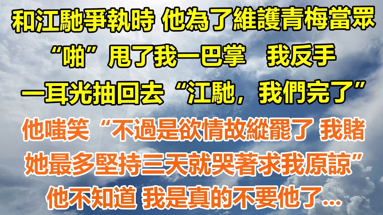 （完結爽文）和江馳爭執時，他為了維護青梅當眾“啪”甩了我一巴掌   我反手一耳光抽回去“江馳，我們完了”他嗤笑“不過是欲情故縱罷了 我賭她最多堅持三天就哭著求我原諒”他不知道 我是真的不要他了...