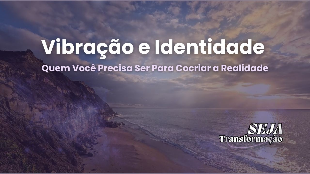 Vibração e Identidade | Quem Você Precisa Ser Para Cocriar a Realidade