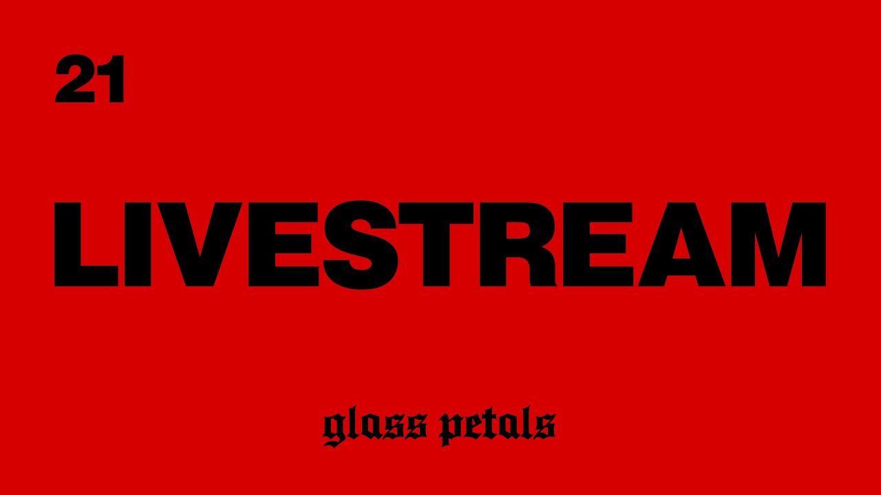 glass petals - LIVESTREAM 21