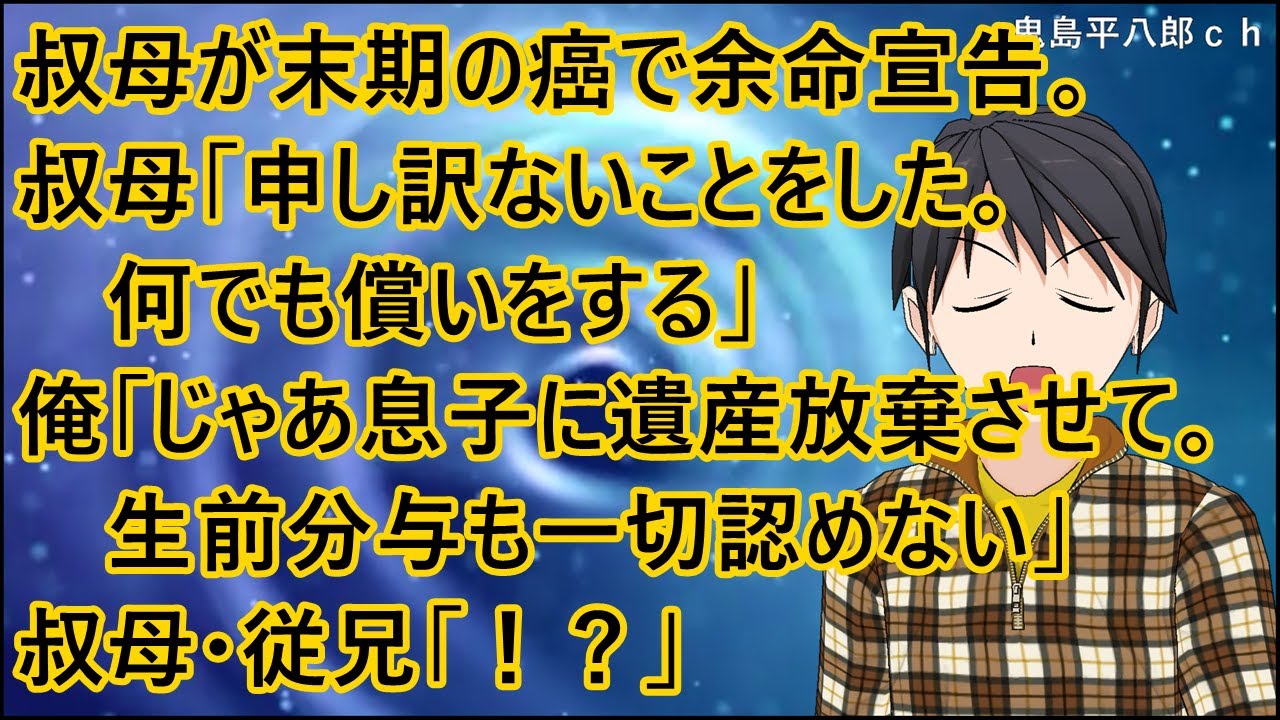 【スカッとする話 復讐】叔母が末期の癌で余命宣告。叔母「申し訳ないことをした。何でも償いをする」俺「じゃあ息子に遺産放棄させて。生前分与も一切認めない」叔母・従兄「！？」