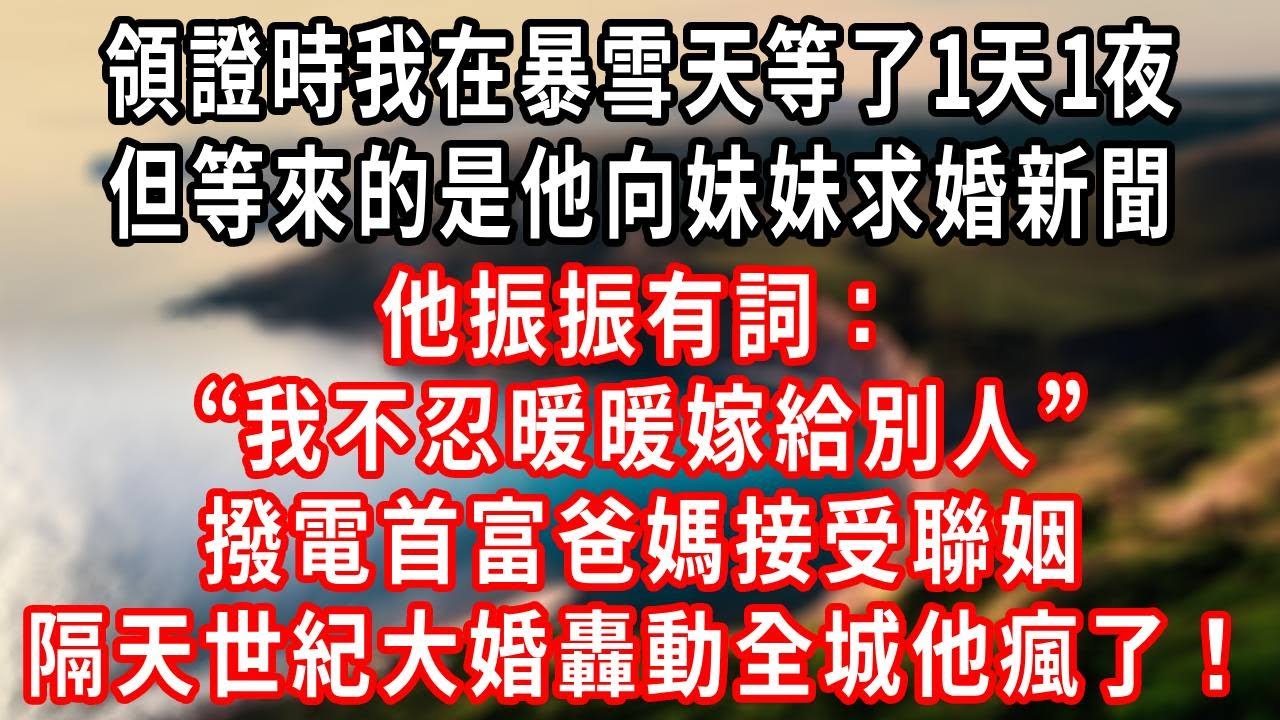 領證時我在暴雪天等了6小時，等來的卻是他向妹妹求婚，朋友勸他坦白別誤了雨婷，他振振有詞「我不忍暖暖嫁給別人」撥電首富爸媽接受聯姻，隔天世紀大婚轟動全城他瘋了！