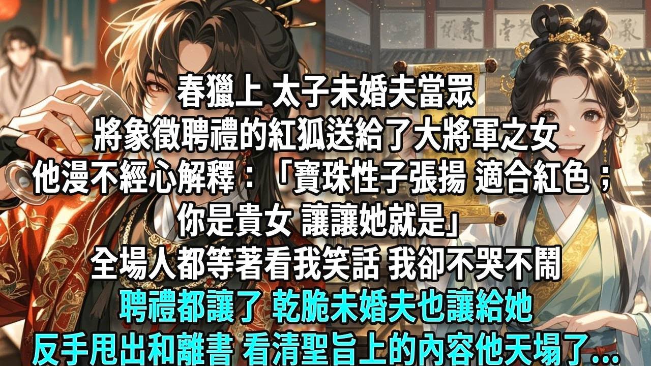 春獵上，太子未婚夫當眾將象徵聘禮的紅狐送給了大將軍之女，他漫不經心解釋：「寶珠性子張揚，適合紅色。你是貴女，讓讓她就是。」全場人都等著看我笑話，我卻不哭不鬧。聘禮都讓了，乾脆未婚夫也讓給她，反手甩出和