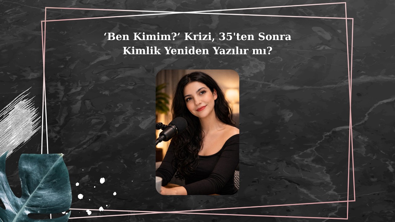 'Ben Kimim?' Krizi, 35 Yaşından Sonra Kimlik Yeniden Yazılır Mı? - Podcast