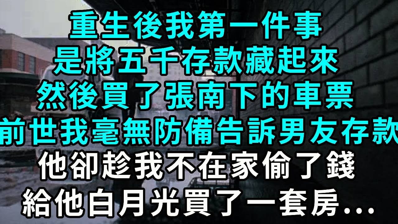 重生後我第一件事，是將五千存款藏起來，然後買了張南下的車票，前世 我毫無防備告訴男友存款，他卻趁我不在家偷了錢，給他白月光買了一套房...