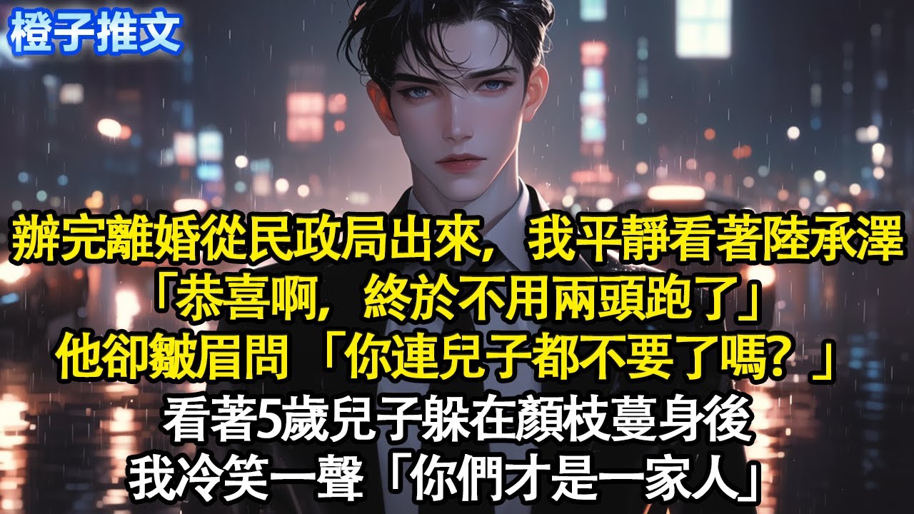 辦完離婚從民政局出來，我平靜看著陸承澤「恭喜啊，終於不用兩頭跑了」他卻皺眉問 「你連兒子都不要了嗎？」看著5歲兒子躲在顏枝蔓身後，我冷笑一聲「你們才是一家人」#追妻火葬場 #情感 #一口氣看完
