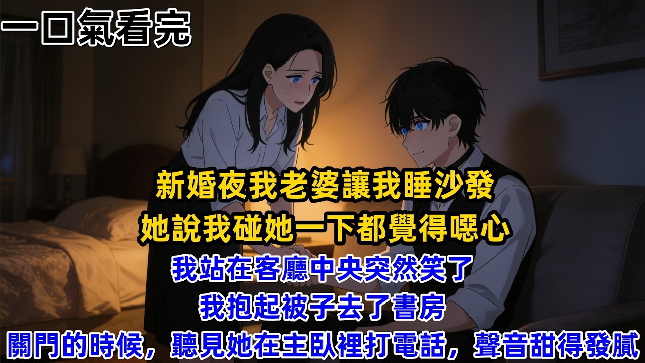 【一口氣看完】新婚夜，我老婆讓我睡沙發，她說我碰她一下都覺得噁心，我站在客廳中央突然笑了，我抱起被子去了書房，關門的時候，聽見她在主臥裡打電話，聲音甜得發膩。
