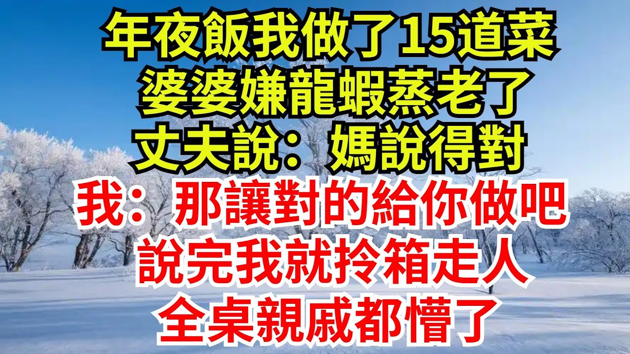 年夜飯我做了15道菜，婆婆嫌龍蝦蒸老了，丈夫說：媽說得對，我放下筷子說：那讓對的給你做吧，說完我就拎箱走人，全桌親戚都懵了【檐下故事會】#完結故事#情感故事#爽文#婆媳關系#女频小说