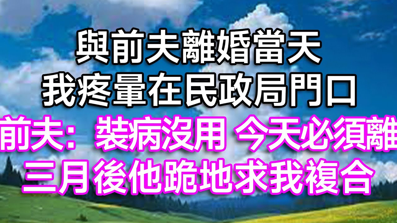 與前夫離婚當天，我疼暈在民政局門口！ 前夫：裝病沒用，今天必須離！ 三月後他跪地求我複合！| #婚姻 #出軌 #小三 #離婚 #生活經驗 #幸福生活 #家庭倫理 #情感故事 #逆襲 #打臉 #為人處世