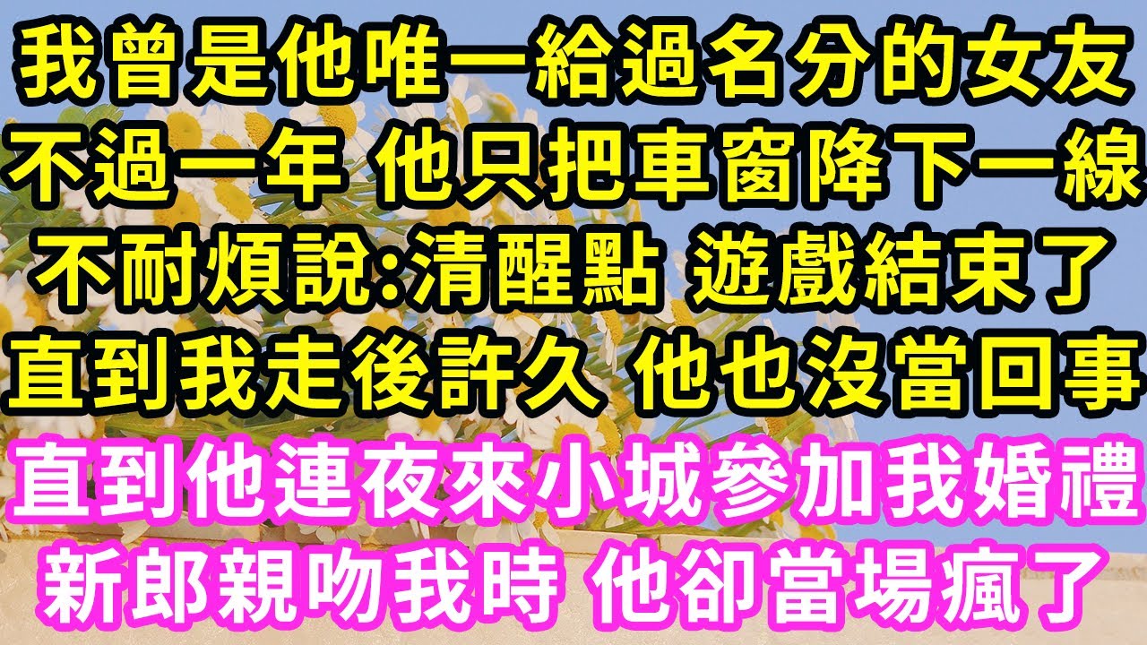 我曾是他唯一給過名分的女友，不過一年 他只把車窗降下一線，不耐煩說:清醒點 遊戲結束了，直到我走後許久 他也沒當回事，直到他連夜來小城參加我婚禮，新郎親吻我時 他卻當場瘋了#甜寵#灰姑娘#霸道總裁
