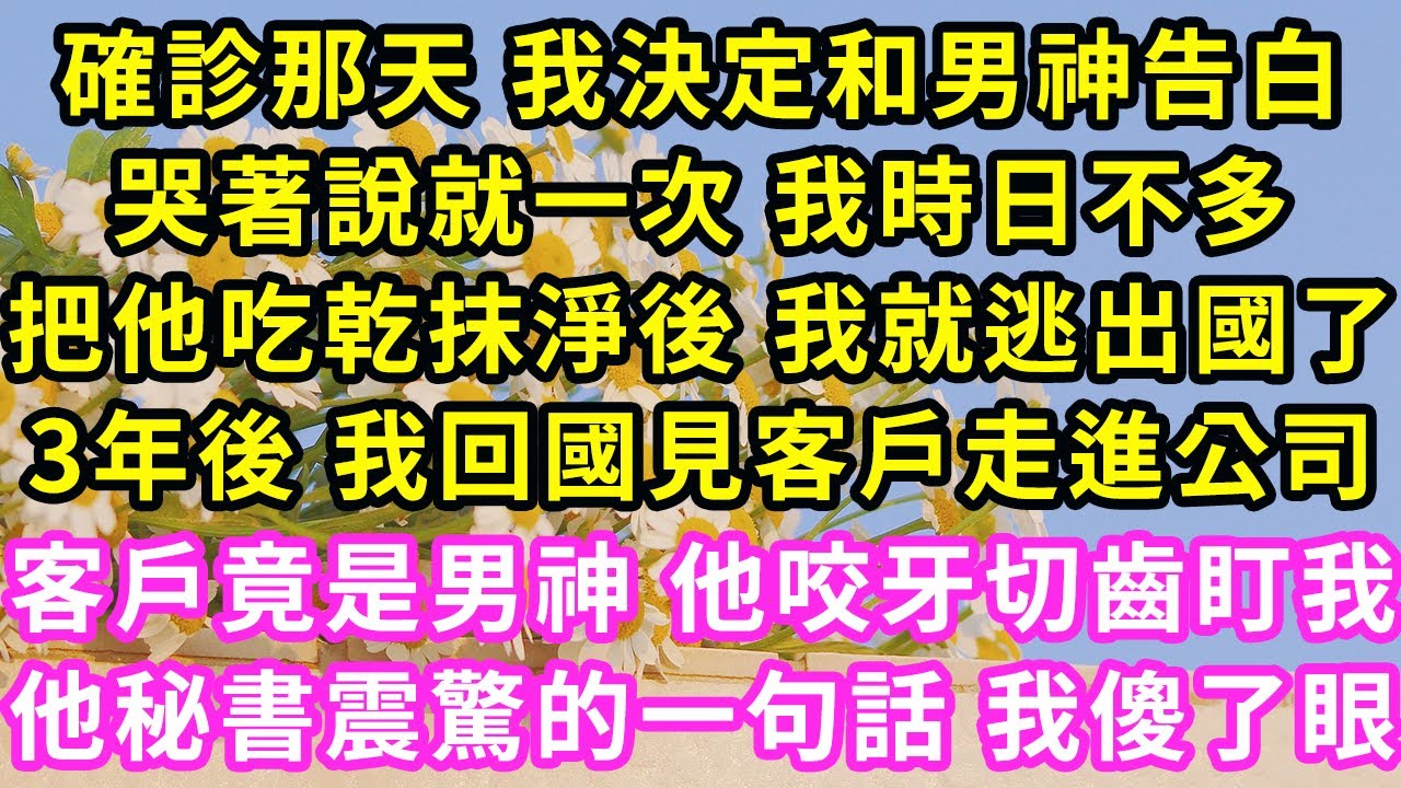 確診那天 我決定和男神告白，哭著說我得了癌 把他吃乾淨後，醫院竟說誤診 我嚇得出國跑了，3年後 我回國見客戶走進公司，客戶竟是男神 他咬牙切齒盯我，他秘書震驚的一句話 我傻了眼#甜寵#灰姑娘#霸道總裁