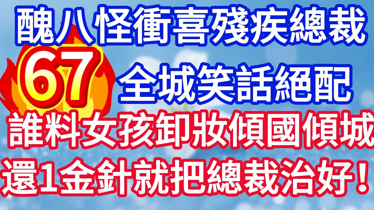 第六十七集：醜八怪新娘衝喜殘疾總裁 全城笑話絕配 誰料女孩卸妝傾國傾城 還一金針就把總裁治好！#完结文#情感故事#一口气看完