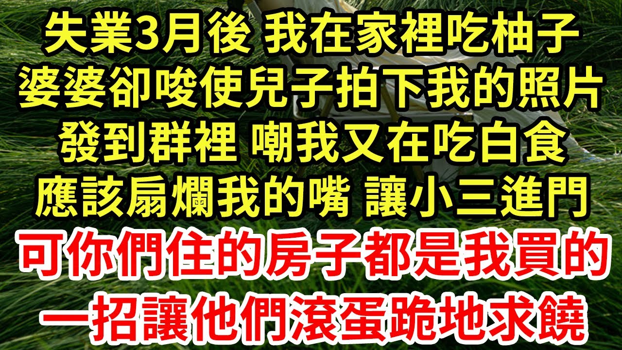 失業3月後 我在家裡吃柚子，婆婆卻唆使兒子拍下我的照片，發到群裡 嘲我又在吃白食，應該扇爛我的嘴 讓小三進門，可你們住的房子都是我買的，一招讓他們滾蛋跪地求饒#為人處世#養老#中年#情感故事