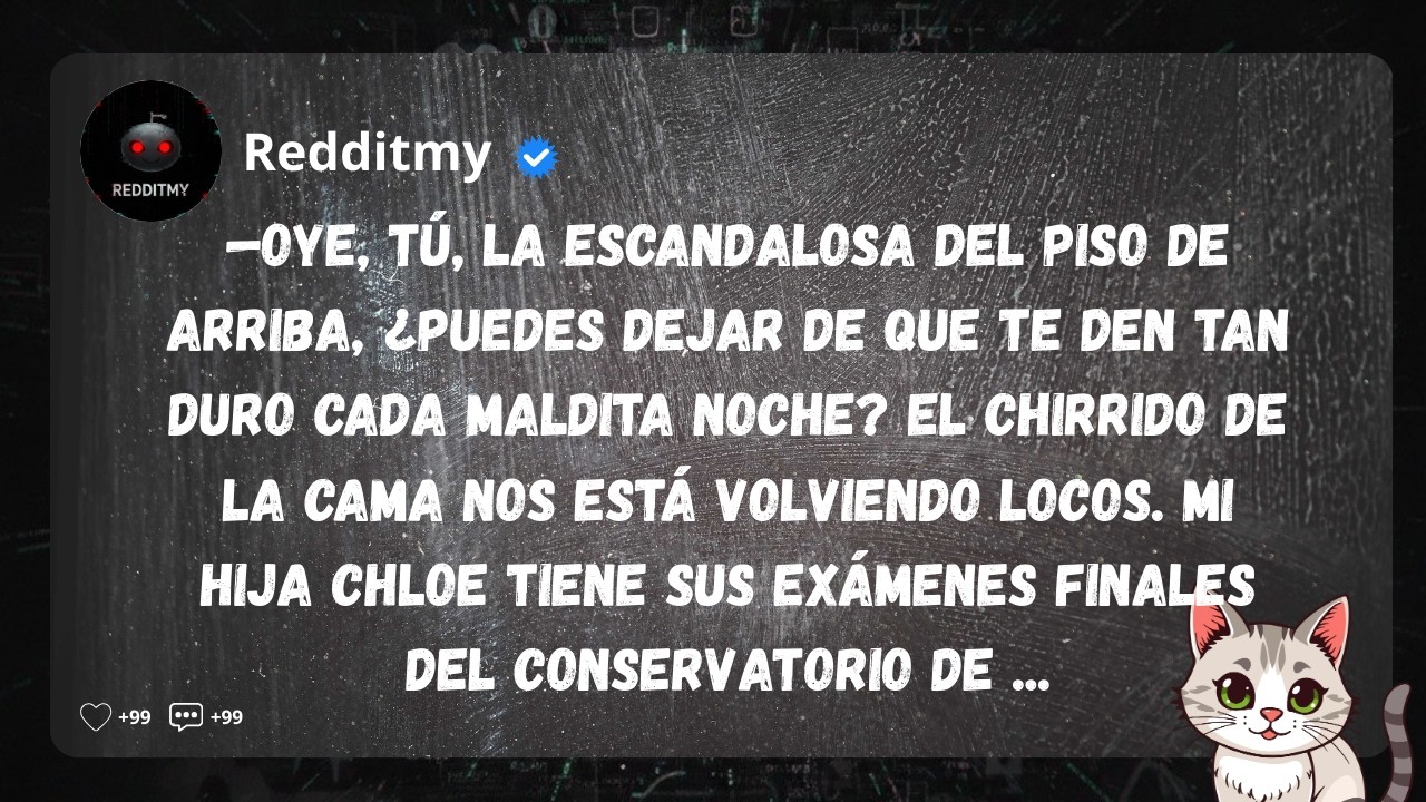 —Oye, tú, la escandalosa del piso de arriba, ¿puedes dejar de que te den tan duro cada maldita ...