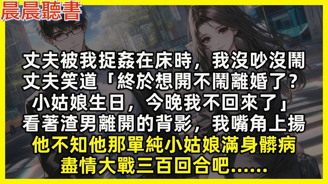 【完結爽文】丈夫被我捉姦在床時，我沒吵沒鬧，他笑道「終於想開不鬧離婚了？小姑娘生日，今晚我不回來了」看著渣男離開的背影，我嘴角上揚，他不知他那單純小姑娘滿身髒病，盡情大戰三百回合吧……