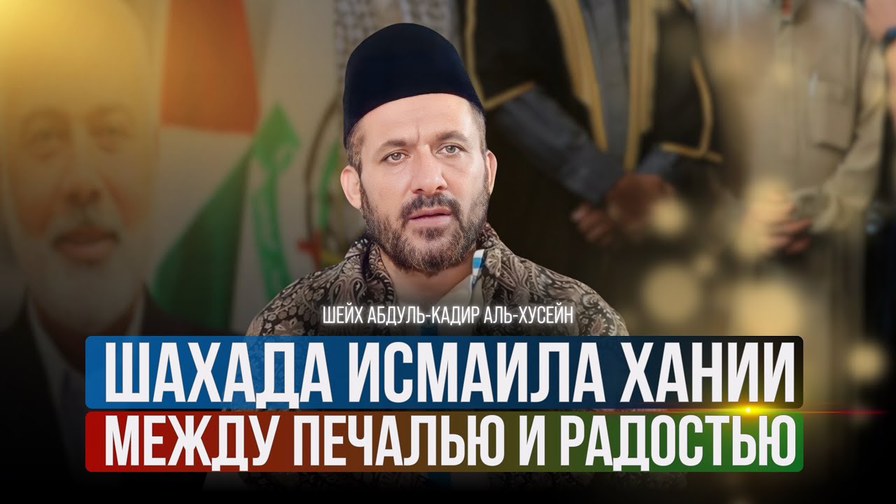 Шахада Исмаила Хании: между печалью и радостью - Шейх Абдуль-Кáдир аль-Хусейн