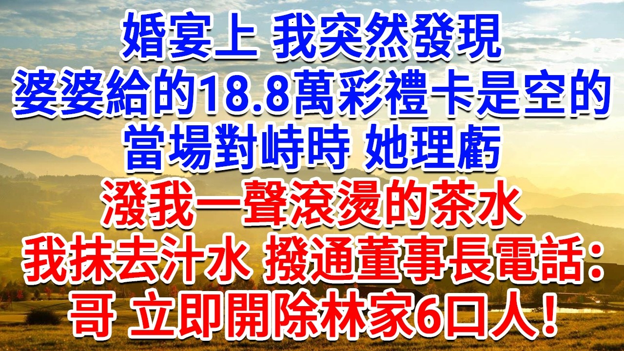 婚宴上我突然發現，婆婆給的18.8萬彩禮卡是空的，當場對峙時，她理虧潑我一聲滾燙的茶水，我抹去茶水 撥通董事長電話：哥，立即開除林家6口人！#為人處世#生活經驗#情感故事#故事#小說#戀愛#情感#婚姻