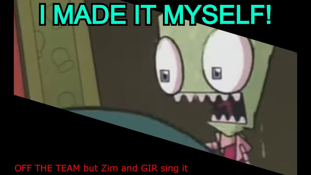 I MADE IT MYSELF! (OFF THE TEAM but Zim and GIR sing it)
