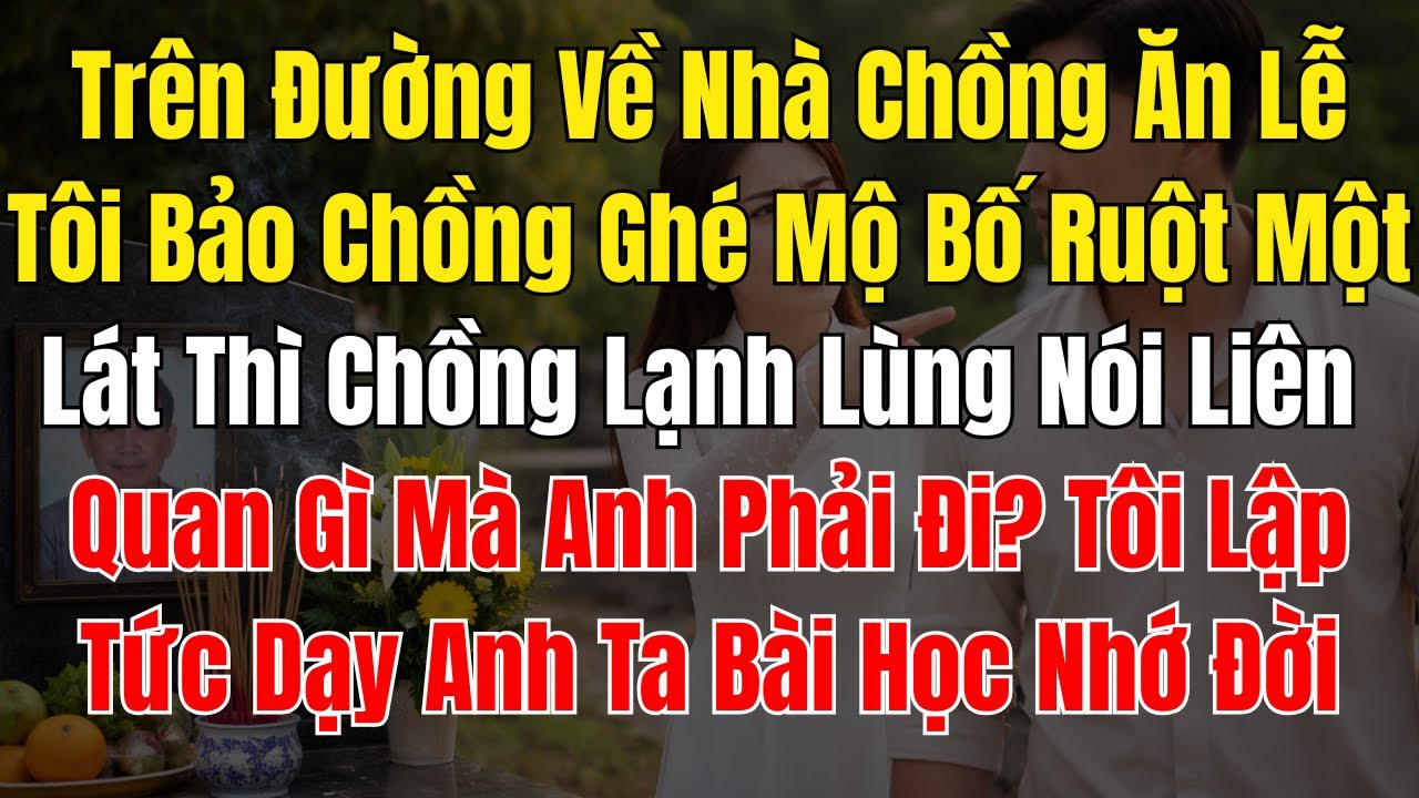 Trên Đường Về Nhà Chồng Ăn Lễ, Tôi Bảo Chồng Ghé Mộ Bố Ruột Một Lát Thì Chồng Lạnh Lùng Nói Liên Qua