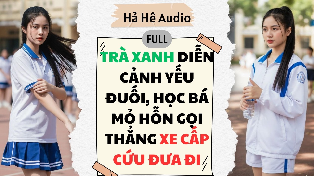 Full Audio | TRÀ XANH DIỄN CẢNH YẾU ĐUỐI, HỌC BÁ MỎ HỖN GỌI THẲNG XE CẤP CỨU ĐƯA ĐI | Hả Hê Audio