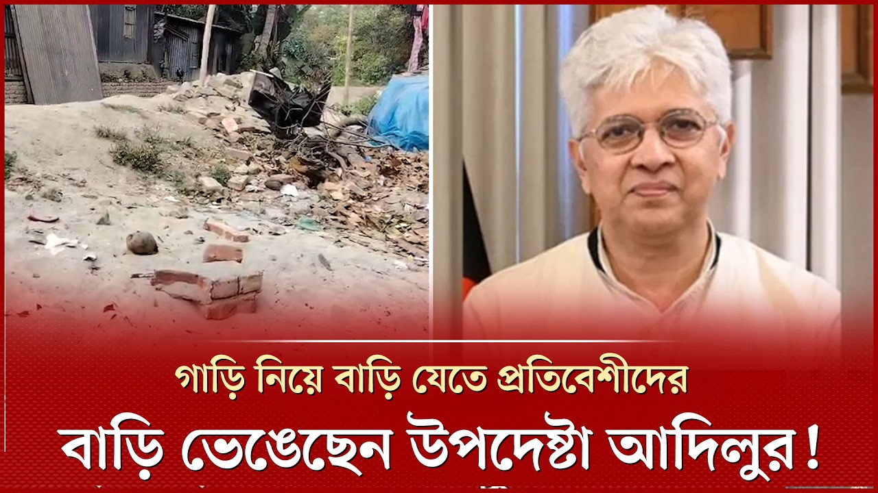উপদেষ্টা আদিলুরের ক্ষমতার দাপট, প্রতিবেশীদের উচ্ছেদ করে বানিয়েছেন কোটি টাকার সড়ক | Adilur Rahman
