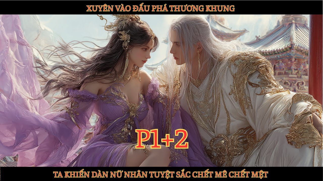 XUYÊN VÀO ĐẤU PHÁ THƯƠNG KHUNG, TA KHIẾN DÀN NỮ NHÂN TUYỆT SẮC CHẾT MÊ CHẾT MỆT - P1+2