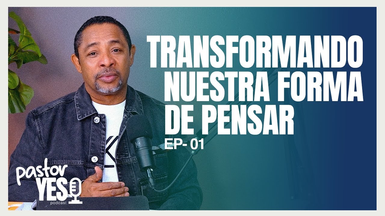 TRANSFORMANDO NUESTRA FORMA DE PENSAR | PASTOR YES PODCAST EP-1