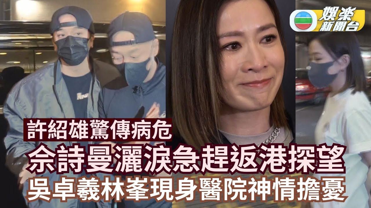 許紹雄驚傳病危丨契女佘詩曼受訪灑淚急趕返港探望 吳卓羲林峯現身醫院神情擔憂