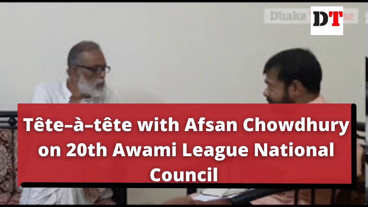 T&ecirc;te&ndash;&agrave;&ndash;t&ecirc;te with Afsan Chowdhury on 20th Awami League National Council | Dhaka Tribune