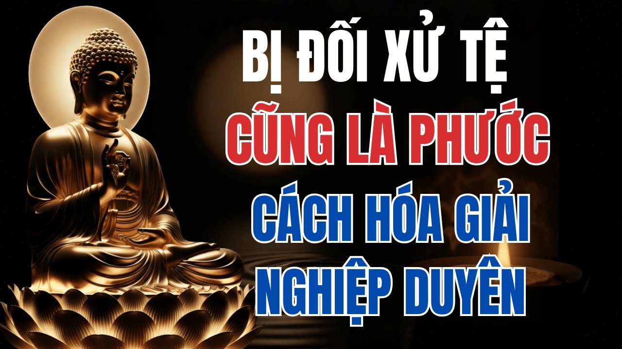 Bị Đối Xử Tệ Cũng Là Phước – Phật Dạy Cách Hóa Giải Nghiệp Duyên