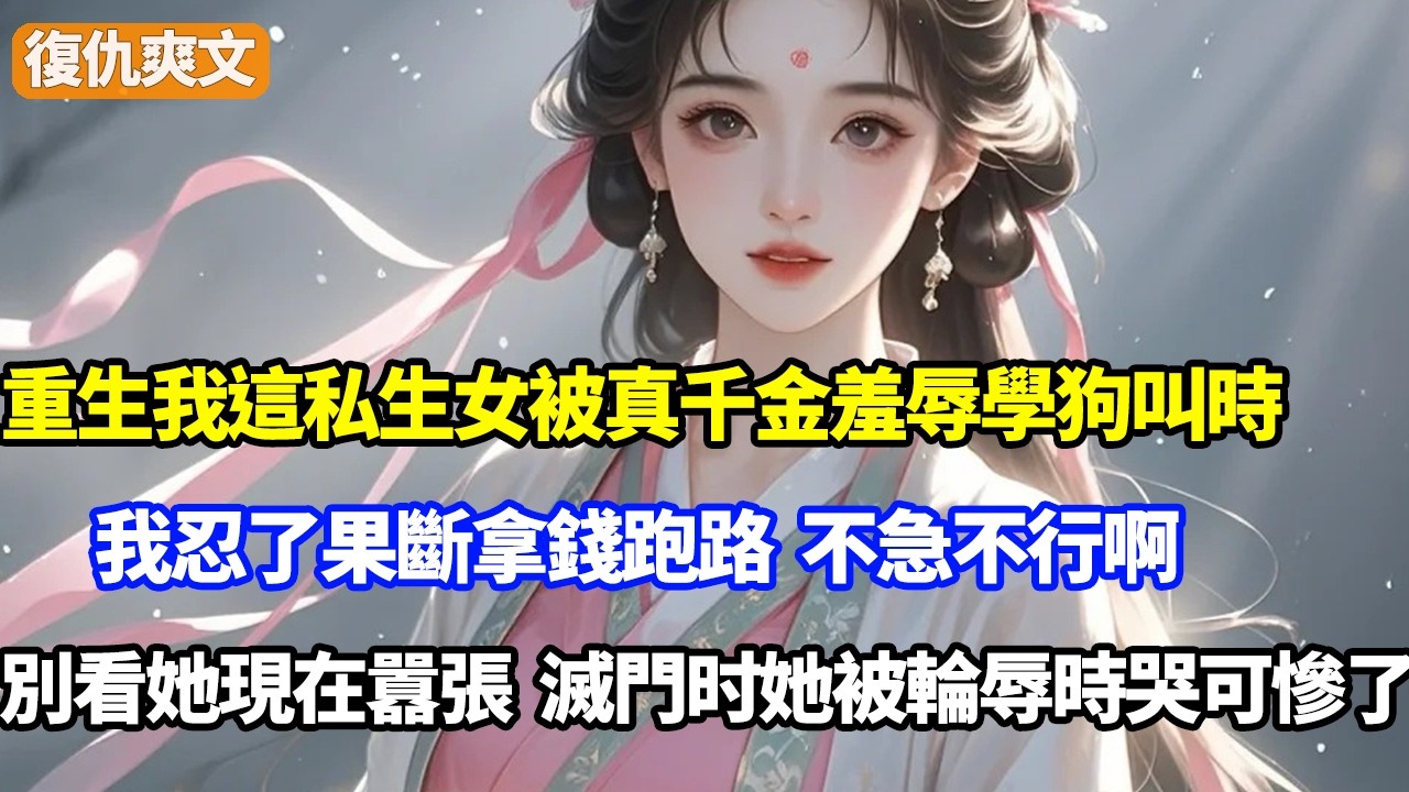 重生我這私生女被真千金羞辱學狗叫時，我忍了果斷拿錢跑路，不急不行啊，別看她現在囂張，下月被滅門她被輪辱時哭可慘了