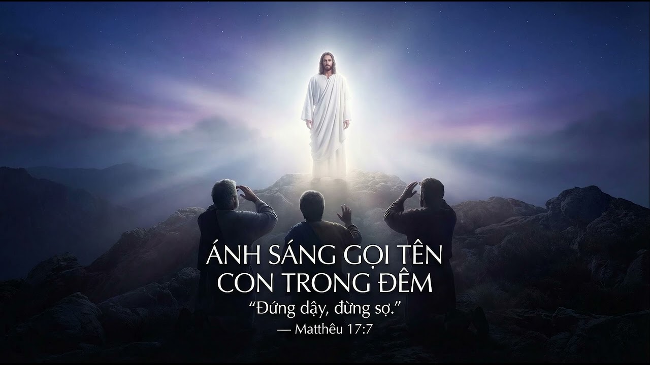 ÁNH SÁNG THẤY CON — “Đứng dậy, đừng sợ.”— Matthêu 17:7